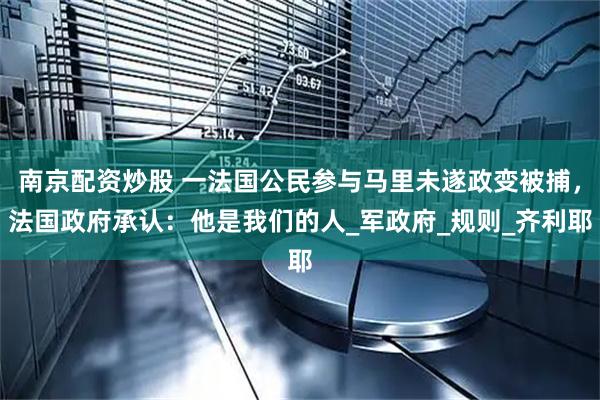 南京配资炒股 一法国公民参与马里未遂政变被捕，法国政府承认：他是我们的人_军政府_规则_齐利耶