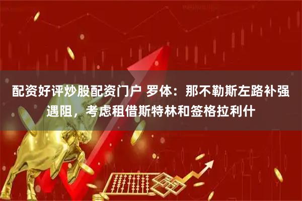 配资好评炒股配资门户 罗体：那不勒斯左路补强遇阻，考虑租借斯特林和签格拉利什