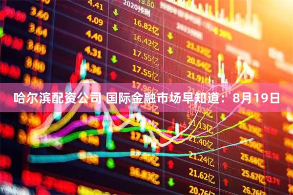 哈尔滨配资公司 国际金融市场早知道：8月19日