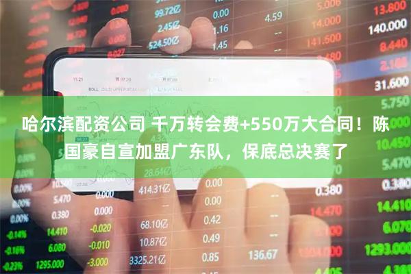 哈尔滨配资公司 千万转会费+550万大合同！陈国豪自宣加盟广东队，保底总决赛了