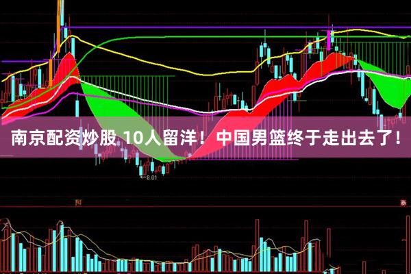 南京配资炒股 10人留洋！中国男篮终于走出去了！