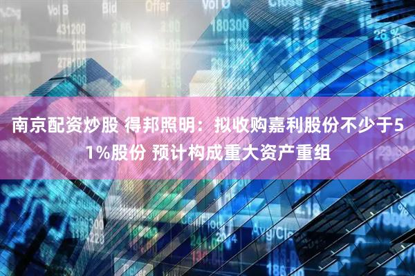 南京配资炒股 得邦照明：拟收购嘉利股份不少于51%股份 预计构成重大资产重组