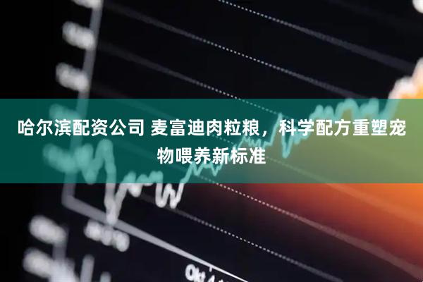 哈尔滨配资公司 麦富迪肉粒粮，科学配方重塑宠物喂养新标准