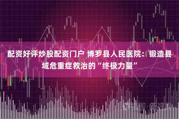 配资好评炒股配资门户 博罗县人民医院：锻造县域危重症救治的“终极力量”