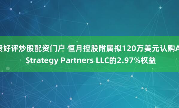 配资好评炒股配资门户 恒月控股附属拟120万美元认购Asia Strategy Partners LLC的2.97%权益