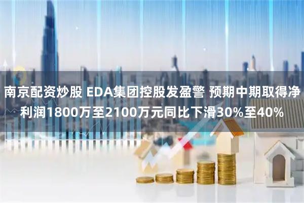 南京配资炒股 EDA集团控股发盈警 预期中期取得净利润1800万至2100万元同比下滑30%至40%