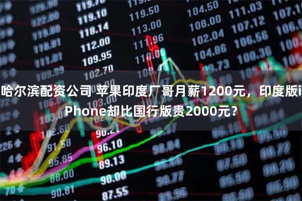 哈尔滨配资公司 苹果印度厂哥月薪1200元，印度版iPhone却比国行版贵2000元？
