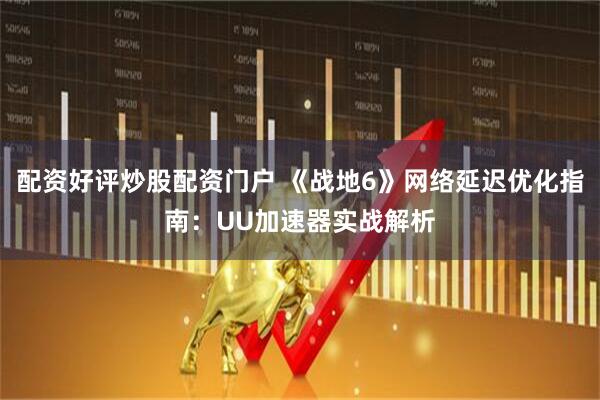 配资好评炒股配资门户 《战地6》网络延迟优化指南：UU加速器实战解析