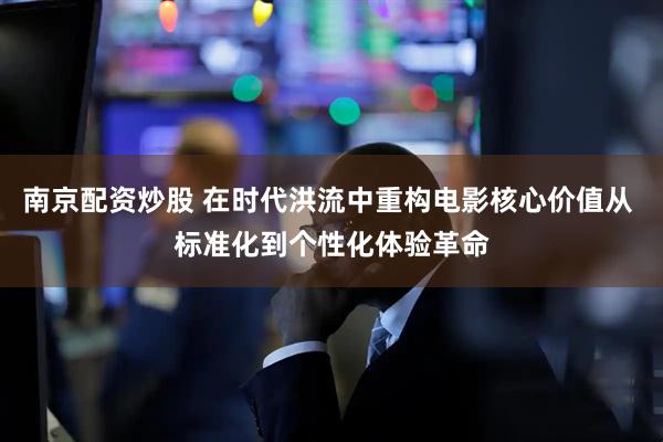 南京配资炒股 在时代洪流中重构电影核心价值从 标准化到个性化体验革命