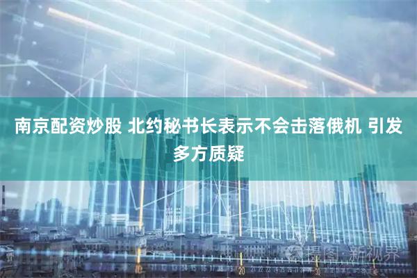 南京配资炒股 北约秘书长表示不会击落俄机 引发多方质疑