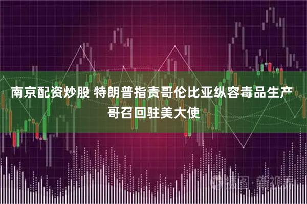 南京配资炒股 特朗普指责哥伦比亚纵容毒品生产 哥召回驻美大使