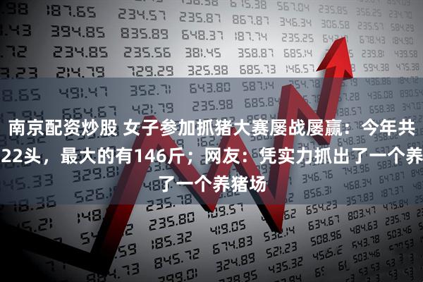 南京配资炒股 女子参加抓猪大赛屡战屡赢：今年共抓了22头，最大的有146斤；网友：凭实力抓出了一个养猪场