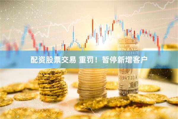 配资股票交易 重罚！暂停新增客户