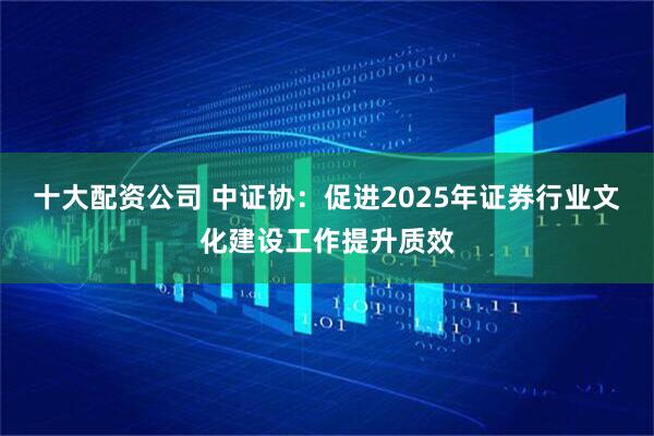 十大配资公司 中证协：促进2025年证券行业文化建设工作提升质效