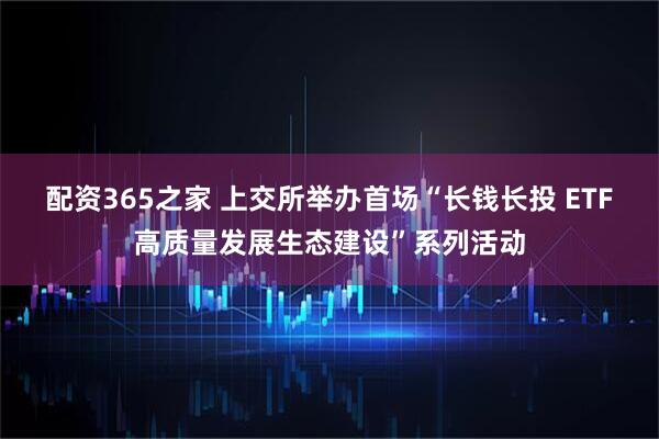 配资365之家 上交所举办首场“长钱长投 ETF高质量发展生态建设”系列活动