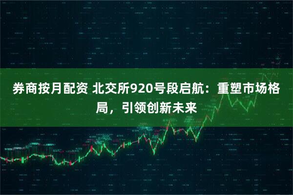 券商按月配资 北交所920号段启航：重塑市场格局，引领创新未来