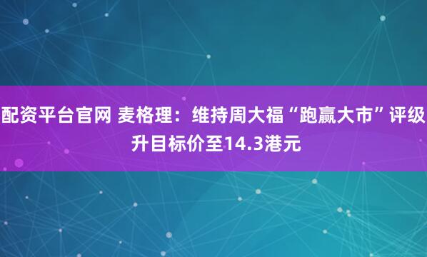 配资平台官网 麦格理：维持周大福“跑赢大市”评级 升目标价至14.3港元