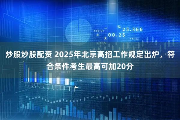 炒股炒股配资 2025年北京高招工作规定出炉，符合条件考生最高可加20分
