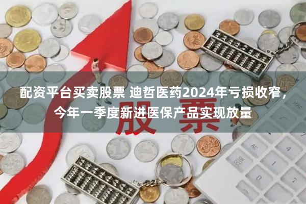 配资平台买卖股票 迪哲医药2024年亏损收窄，今年一季度新进医保产品实现放量