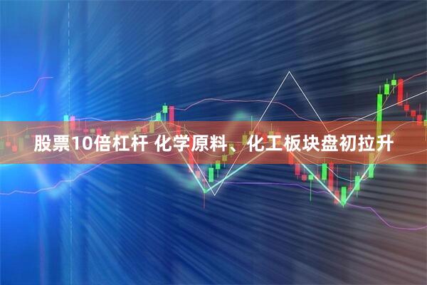 股票10倍杠杆 化学原料、化工板块盘初拉升