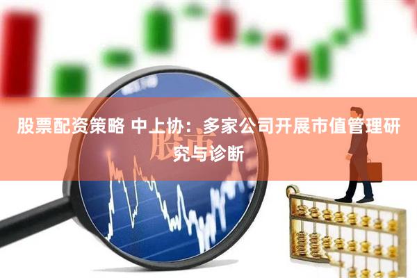 股票配资策略 中上协：多家公司开展市值管理研究与诊断