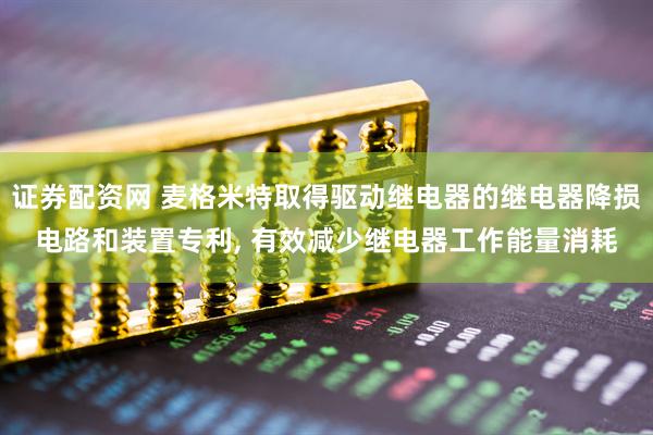 证券配资网 麦格米特取得驱动继电器的继电器降损电路和装置专利, 有效减少继电器工作能量消耗