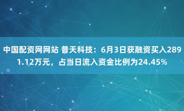 中国配资网网站 普天科技：6月3日获融资买入2891.12万元，占当日流入资金比例为24.45%