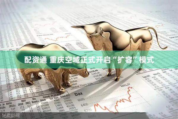 配资通 重庆空域正式开启“扩容”模式