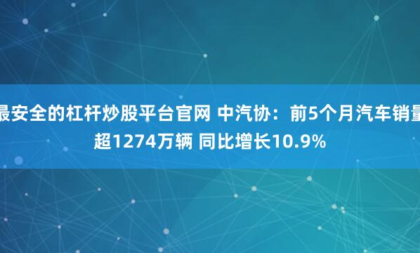 最安全的杠杆炒股平台官网 中汽协：前5个月汽车销量超1274万辆 同比增长10.9%