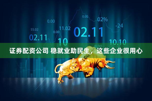 证券配资公司 稳就业助民生，这些企业很用心