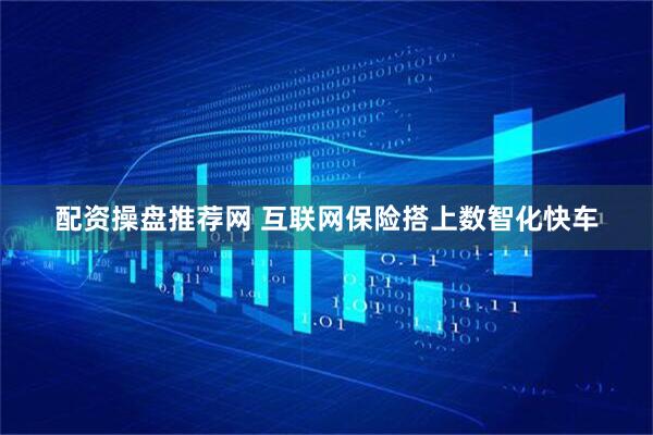 配资操盘推荐网 互联网保险搭上数智化快车