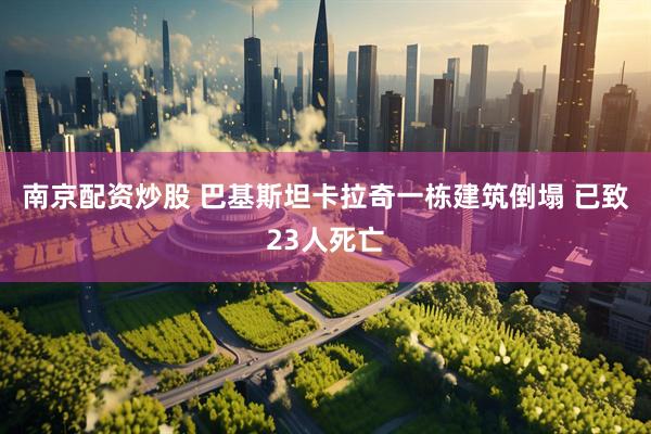 南京配资炒股 巴基斯坦卡拉奇一栋建筑倒塌 已致23人死亡