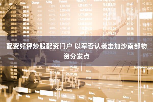 配资好评炒股配资门户 以军否认袭击加沙南部物资分发点