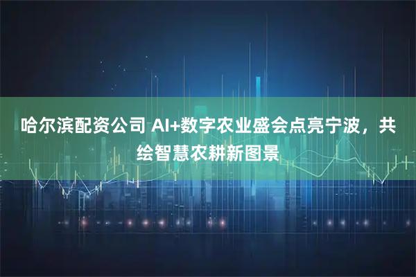 哈尔滨配资公司 AI+数字农业盛会点亮宁波，共绘智慧农耕新图景