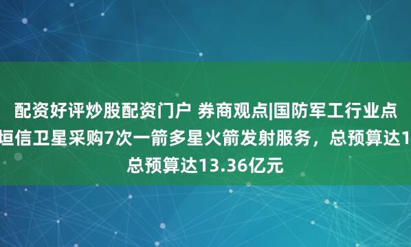 配资好评炒股配资门户 券商观点|国防军工行业点评报告：垣信卫星采购7次一箭多星火箭发射服务，总预算达13.36亿元
