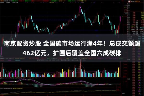 南京配资炒股 全国碳市场运行满4年！总成交额超462亿元，扩围后覆盖全国六成碳排