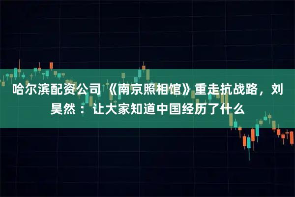 哈尔滨配资公司 《南京照相馆》重走抗战路，刘昊然 ：让大家知道中国经历了什么