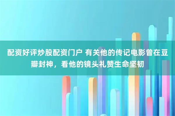 配资好评炒股配资门户 有关他的传记电影曾在豆瓣封神，看他的镜头礼赞生命坚韧