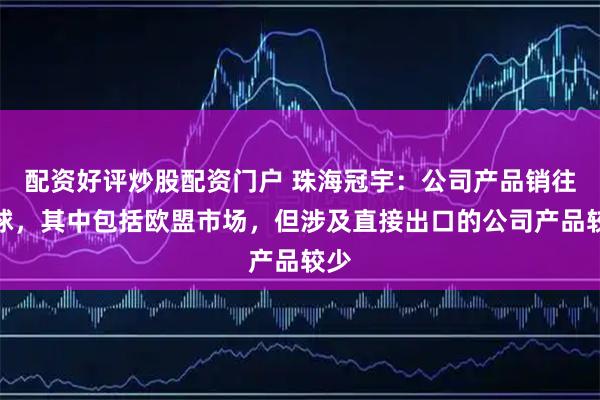 配资好评炒股配资门户 珠海冠宇：公司产品销往全球，其中包括欧盟市场，但涉及直接出口的公司产品较少