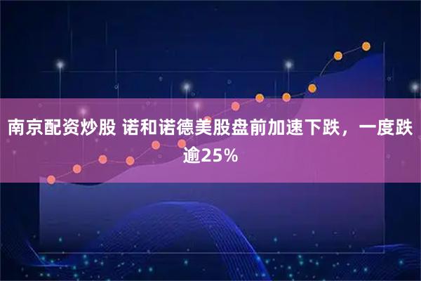 南京配资炒股 诺和诺德美股盘前加速下跌，一度跌逾25%