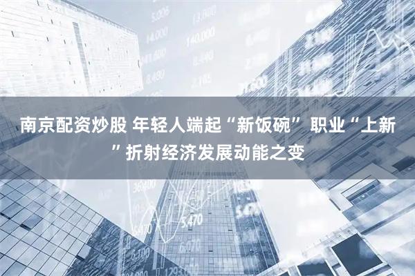 南京配资炒股 年轻人端起“新饭碗” 职业“上新”折射经济发展动能之变