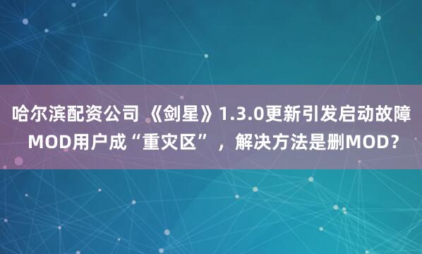 哈尔滨配资公司 《剑星》1.3.0更新引发启动故障 MOD用户成“重灾区” ，解决方法是删MOD？