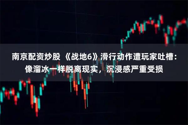 南京配资炒股 《战地6》滑行动作遭玩家吐槽：像溜冰一样脱离现实，沉浸感严重受损