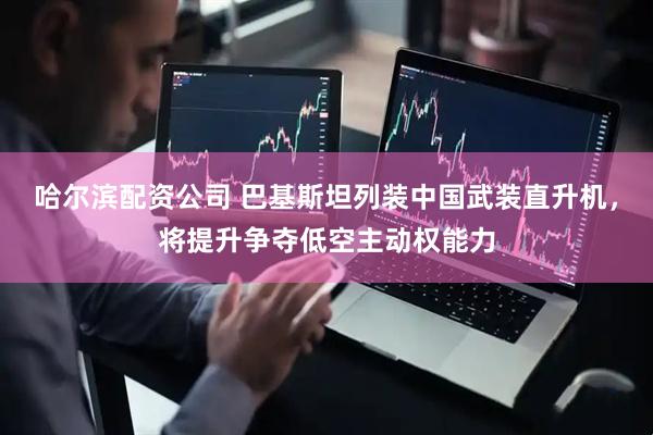 哈尔滨配资公司 巴基斯坦列装中国武装直升机，将提升争夺低空主动权能力