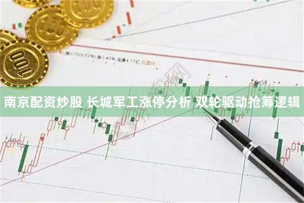 南京配资炒股 长城军工涨停分析 双轮驱动抢筹逻辑