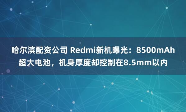 哈尔滨配资公司 Redmi新机曝光：8500mAh超大电池，机身厚度却控制在8.5mm以内