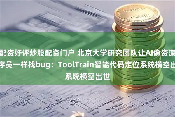 配资好评炒股配资门户 北京大学研究团队让AI像资深程序员一样找bug：ToolTrain智能代码定位系统横空出世