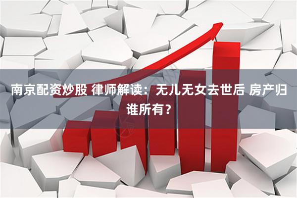 南京配资炒股 律师解读：无儿无女去世后 房产归谁所有？