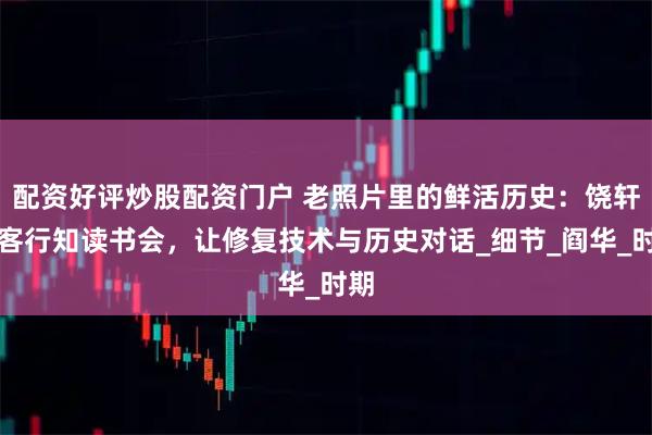 配资好评炒股配资门户 老照片里的鲜活历史：饶轩做客行知读书会，让修复技术与历史对话_细节_阎华_时期