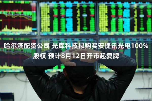 哈尔滨配资公司 光库科技拟购买安捷讯光电100%股权 预计8月12日开市起复牌